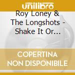 Roy Loney & The Longshots - Shake It Or Leave It cd musicale di Roy Loney & The Longshots
