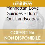 Manhattan Love Suicides - Burnt Out Landscapes cd musicale di Manhattan Love Suicides