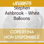 Stephen Ashbrook - White Balloons cd