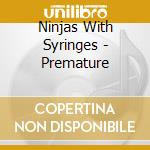Ninjas With Syringes - Premature cd musicale di Ninjas With Syringes