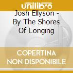 Josh Ellyson - By The Shores Of Longing cd musicale di Josh Ellyson