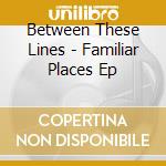 Between These Lines - Familiar Places Ep cd musicale di Between These Lines