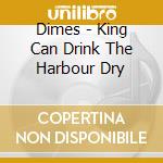 Dimes - King Can Drink The Harbour Dry cd