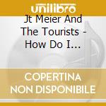 Jt Meier And The Tourists - How Do I Get Here? cd musicale di Jt Meier And The Tourists