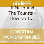 Jt Meier And The Tourists - How Do I Get Here? cd
