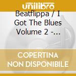 Beatflippa / I Got The Blues Volume 2 - I Got The Blues Volume 2 cd musicale di Beatflippa / I Got The Blues Volume 2