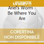 Ariel's Worm - Be Where You Are cd musicale di Ariel's Worm