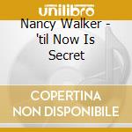 Nancy Walker - 'til Now Is Secret cd musicale di Nancy Walker