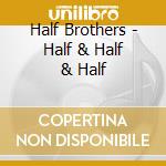 Half Brothers - Half & Half & Half cd