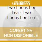 Two Loons For Tea - Two Loons For Tea cd