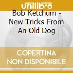 Bob Ketchum - New Tricks From An Old Dog cd