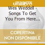 Wes Weddell - Songs To Get You From Here To There cd