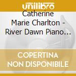 Catherine Marie Charlton - River Dawn Piano Meditations 10Th Anniversary Edition cd musicale di Catherine Marie Charlton