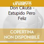 Don Cikuta - Estupido Pero Feliz cd musicale di Don Cikuta