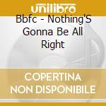 Bbfc - Nothing'S Gonna Be All Right cd musicale di Bbfc