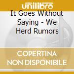It Goes Without Saying - We Herd Rumors cd