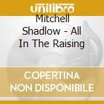 Mitchell Shadlow - All In The Raising cd musicale di Mitchell Shadlow