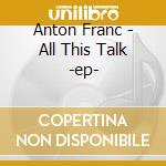 Anton Franc - All This Talk -ep- cd
