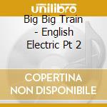 Big Big Train - English Electric Pt 2 cd musicale di Big big train