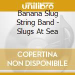 Banana Slug String Band - Slugs At Sea cd musicale di Banana Slug String Band