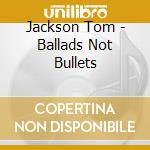 Jackson Tom - Ballads Not Bullets cd musicale di Jackson Tom