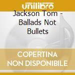 Jackson Tom - Ballads Not Bullets cd