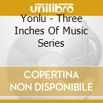 Yonlu - Three Inches Of Music Series cd musicale di Yonlu