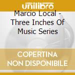 Marcio Local - Three Inches Of Music Series cd musicale di Marcio Local