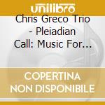 Chris Greco Trio - Pleiadian Call: Music For Trio cd musicale di Chris Trio Greco