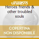 Heroes friends & other troubled souls cd