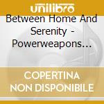 Between Home And Serenity - Powerweapons In The Complex cd musicale di Between Home And Serenity