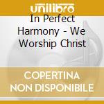 In Perfect Harmony - We Worship Christ cd