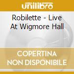 Robilette - Live At Wigmore Hall cd musicale di Robilette
