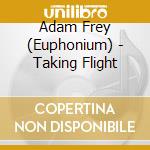 Adam Frey (Euphonium) - Taking Flight cd musicale di Adam Frey (Euphonium)