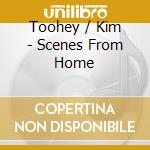 Toohey / Kim - Scenes From Home cd musicale di Toohey / Kim