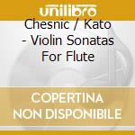 Chesnic / Kato - Violin Sonatas For Flute cd