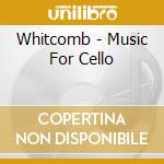 Whitcomb - Music For Cello cd musicale