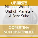 Michael Woods - Uhthuh Planets - A Jazz Suite cd musicale di Michael Woods