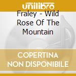 Fraley - Wild Rose Of The Mountain cd musicale di Fraley