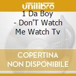 1 Da Boy - Don'T Watch Me Watch Tv cd