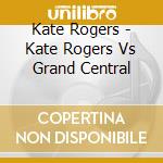 Kate Rogers - Kate Rogers Vs Grand Central cd musicale di Kate Rogers
