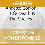 Annette Conlon - Life Death & The Spaces Betwee cd musicale di Annette Conlon