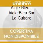 Aigle Bleu - Aigle Bleu Sur La Guitare cd
