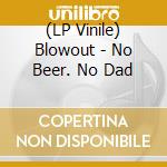 (LP Vinile) Blowout - No Beer. No Dad vinile