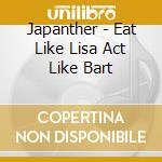 Japanther - Eat Like Lisa Act Like Bart cd musicale di Japanther