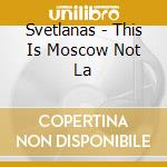 Svetlanas - This Is Moscow Not La cd musicale di Svetlanas
