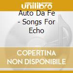 Auto Da Fe - Songs For Echo cd musicale di Auto Da Fe