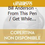 Bill Anderson - From This Pen / Get While The Gettin's Good cd musicale di Bill Anderson