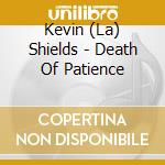 Kevin (La) Shields - Death Of Patience cd musicale di Kevin (La) Shields