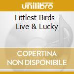 Littlest Birds - Live & Lucky cd musicale di Littlest Birds